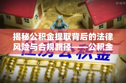 南郊揭秘公积金提取背后的法律风险与合规路径——公积金代办提取违法不？