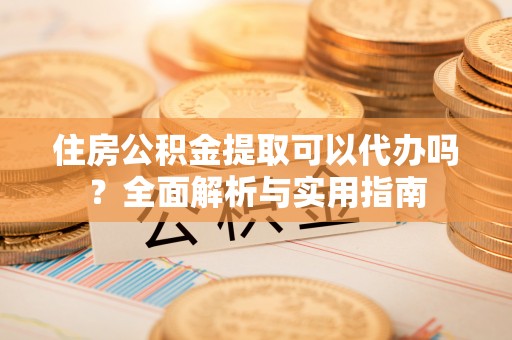 南郊住房公积金提取可以代办吗？全面解析与实用指南