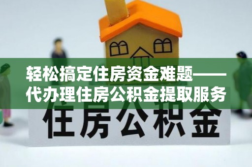 南郊轻松搞定住房资金难题——代办理住房公积金提取服务详解