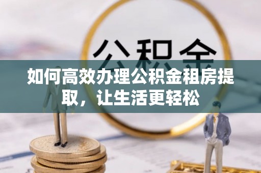 南郊如何高效办理公积金租房提取，让生活更轻松