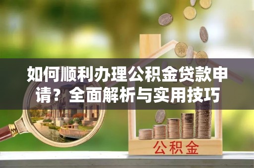 南郊如何顺利办理公积金贷款申请？全面解析与实用技巧