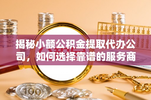 南郊揭秘小额公积金提取代办公司，如何选择靠谱的服务商？