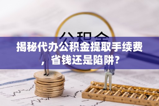 南郊揭秘代办公积金提取手续费，省钱还是陷阱？