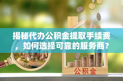 南郊揭秘代办公积金提取手续费，如何选择可靠的服务商？