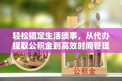 南郊轻松搞定生活琐事，从代办提取公积金到高效时间管理