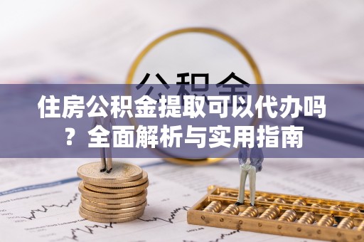 南郊住房公积金提取可以代办吗？全面解析与实用指南
