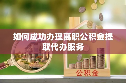 南郊如何成功办理离职公积金提取代办服务