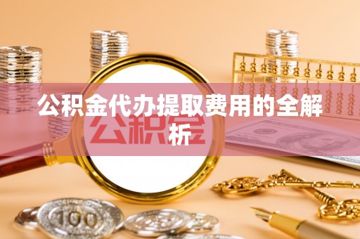 南郊公积金代办提取费用的全解析